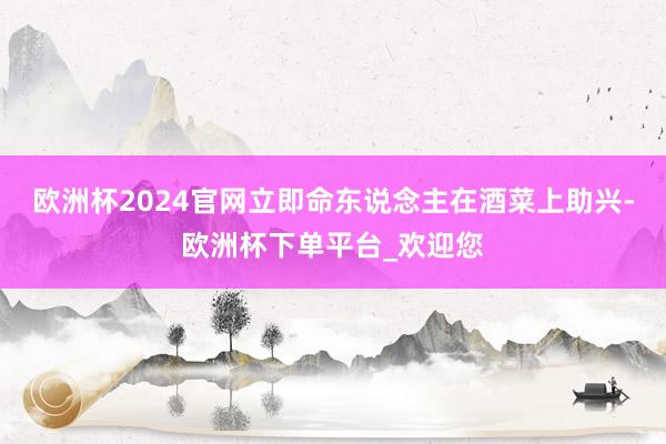 欧洲杯2024官网立即命东说念主在酒菜上助兴-欧洲杯下单平台_欢迎您