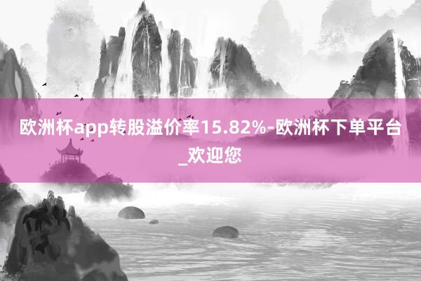 欧洲杯app转股溢价率15.82%-欧洲杯下单平台_欢迎您