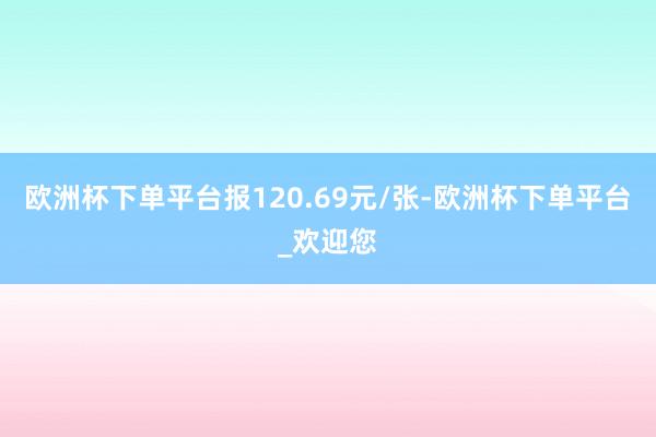 欧洲杯下单平台报120.69元/张-欧洲杯下单平台_欢迎您