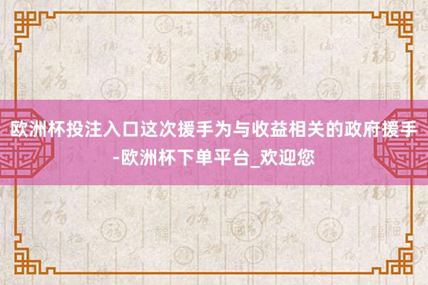 欧洲杯投注入口这次援手为与收益相关的政府援手-欧洲杯下单平台_欢迎您