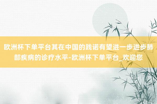 欧洲杯下单平台其在中国的践诺有望进一步进步肺部疾病的诊疗水平-欧洲杯下单平台_欢迎您