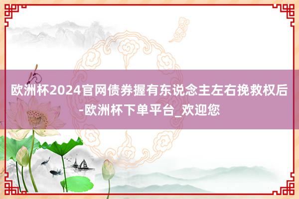 欧洲杯2024官网债券握有东说念主左右挽救权后-欧洲杯下单平台_欢迎您