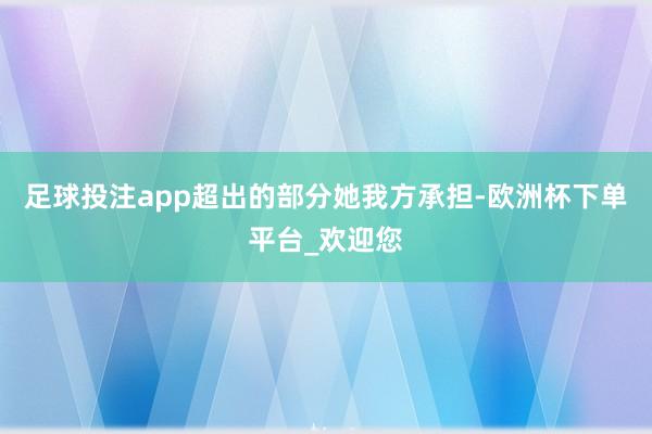 足球投注app超出的部分她我方承担-欧洲杯下单平台_欢迎您