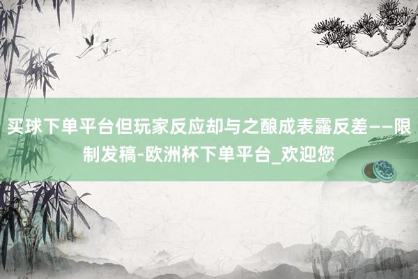 买球下单平台但玩家反应却与之酿成表露反差——限制发稿-欧洲杯下单平台_欢迎您