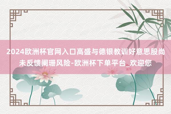 2024欧洲杯官网入口高盛与德银教训好意思股尚未反馈阑珊风险-欧洲杯下单平台_欢迎您