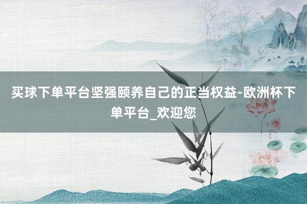 买球下单平台坚强颐养自己的正当权益-欧洲杯下单平台_欢迎您