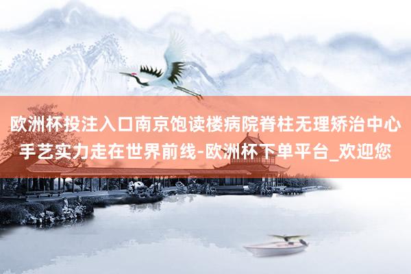 欧洲杯投注入口南京饱读楼病院脊柱无理矫治中心手艺实力走在世界前线-欧洲杯下单平台_欢迎您