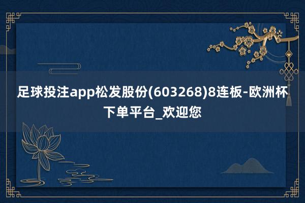 足球投注app松发股份(603268)8连板-欧洲杯下单平台_欢迎您