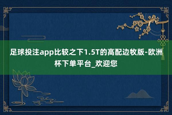 足球投注app比较之下1.5T的高配边牧版-欧洲杯下单平台_欢迎您