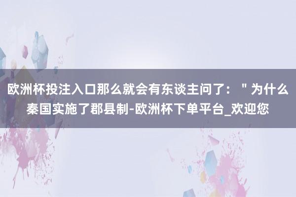 欧洲杯投注入口那么就会有东谈主问了：＂为什么秦国实施了郡县制-欧洲杯下单平台_欢迎您