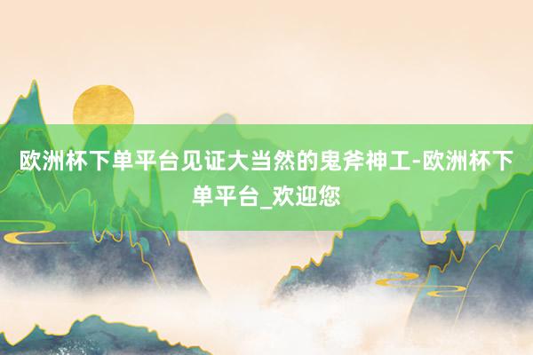欧洲杯下单平台见证大当然的鬼斧神工-欧洲杯下单平台_欢迎您