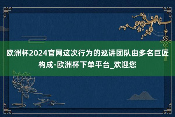 欧洲杯2024官网这次行为的巡讲团队由多名巨匠构成-欧洲杯下单平台_欢迎您