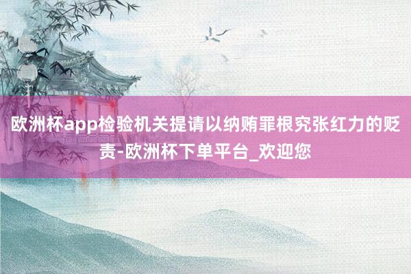 欧洲杯app检验机关提请以纳贿罪根究张红力的贬责-欧洲杯下单平台_欢迎您