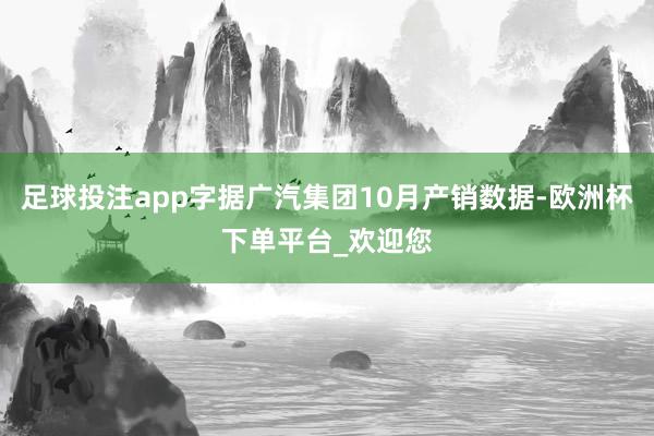足球投注app字据广汽集团10月产销数据-欧洲杯下单平台_欢迎您