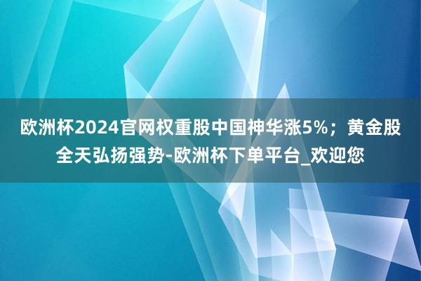欧洲杯2024官网权重股中国神华涨5%；黄金股全天弘扬强势-欧洲杯下单平台_欢迎您