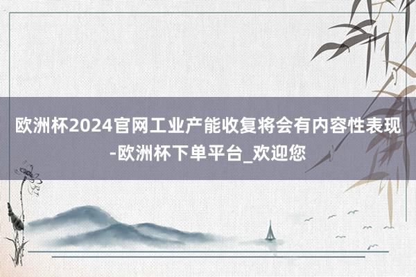 欧洲杯2024官网工业产能收复将会有内容性表现-欧洲杯下单平台_欢迎您