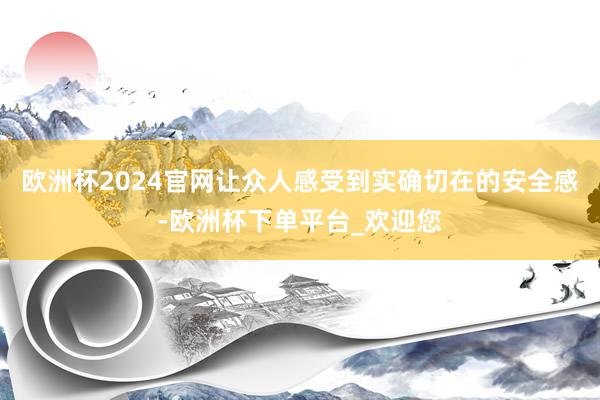 欧洲杯2024官网让众人感受到实确切在的安全感-欧洲杯下单平台_欢迎您