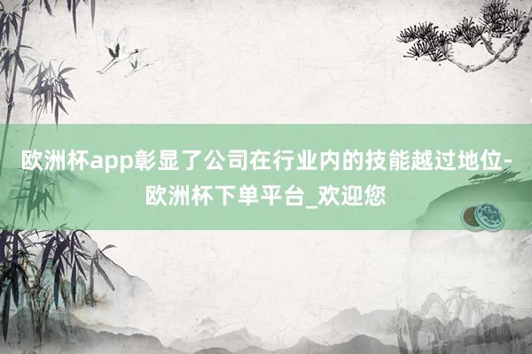 欧洲杯app彰显了公司在行业内的技能越过地位-欧洲杯下单平台_欢迎您