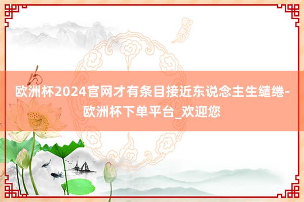 欧洲杯2024官网才有条目接近东说念主生缱绻-欧洲杯下单平台_欢迎您