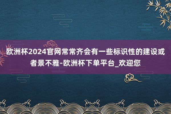 欧洲杯2024官网常常齐会有一些标识性的建设或者景不雅-欧洲杯下单平台_欢迎您