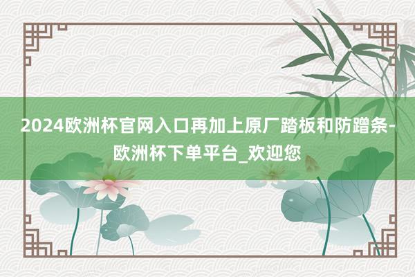 2024欧洲杯官网入口再加上原厂踏板和防蹭条-欧洲杯下单平台_欢迎您