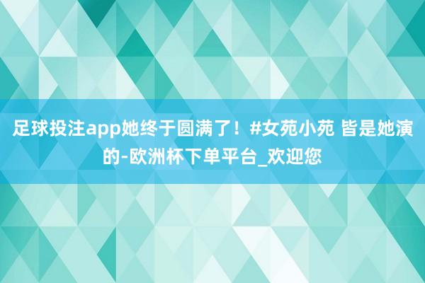 足球投注app她终于圆满了！#女苑小苑 皆是她演的-欧洲杯下单平台_欢迎您
