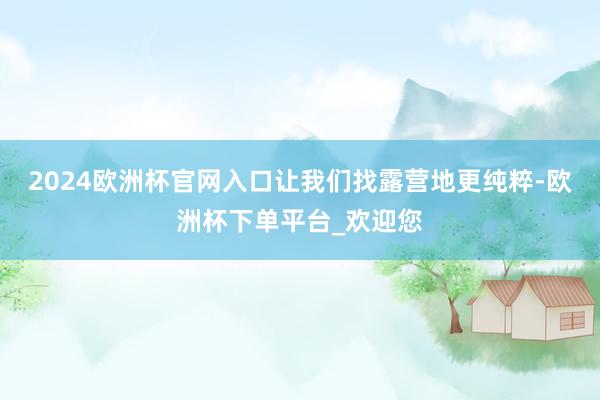 2024欧洲杯官网入口让我们找露营地更纯粹-欧洲杯下单平台_欢迎您
