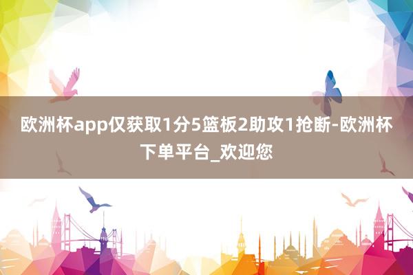 欧洲杯app仅获取1分5篮板2助攻1抢断-欧洲杯下单平台_欢迎您
