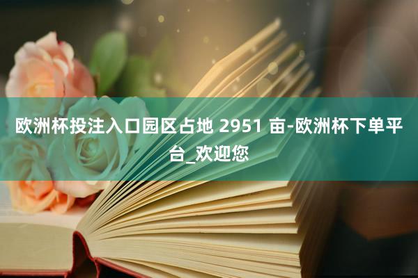 欧洲杯投注入口园区占地 2951 亩-欧洲杯下单平台_欢迎您