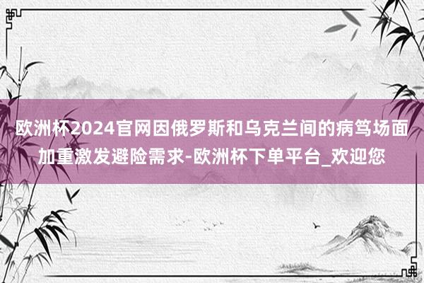 欧洲杯2024官网因俄罗斯和乌克兰间的病笃场面加重激发避险需求-欧洲杯下单平台_欢迎您