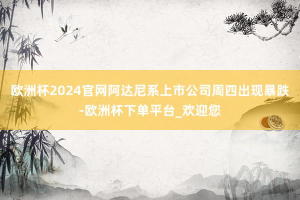 欧洲杯2024官网阿达尼系上市公司周四出现暴跌-欧洲杯下单平台_欢迎您