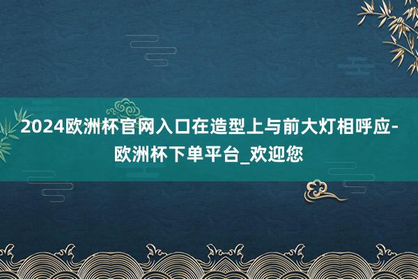2024欧洲杯官网入口在造型上与前大灯相呼应-欧洲杯下单平台_欢迎您