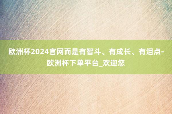 欧洲杯2024官网而是有智斗、有成长、有泪点-欧洲杯下单平台_欢迎您
