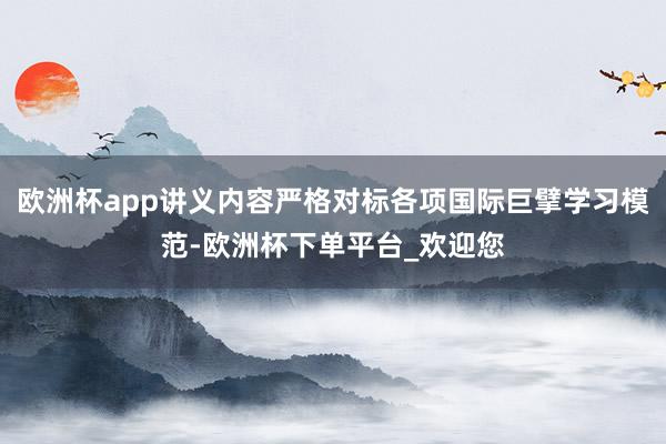 欧洲杯app讲义内容严格对标各项国际巨擘学习模范-欧洲杯下单平台_欢迎您