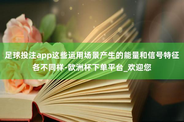 足球投注app这些运用场景产生的能量和信号特征各不同样-欧洲杯下单平台_欢迎您