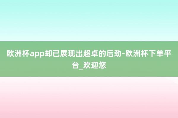 欧洲杯app却已展现出超卓的后劲-欧洲杯下单平台_欢迎您