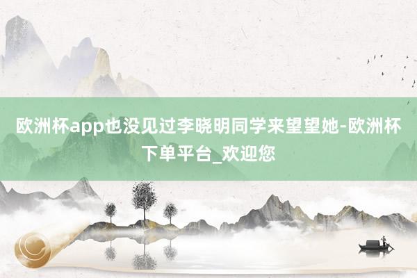 欧洲杯app也没见过李晓明同学来望望她-欧洲杯下单平台_欢迎您