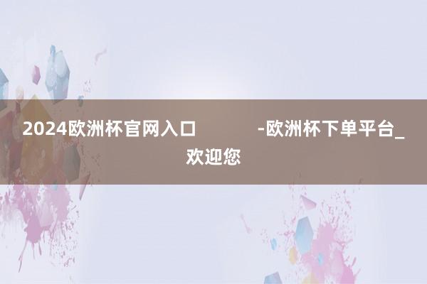 2024欧洲杯官网入口            -欧洲杯下单平台_欢迎您