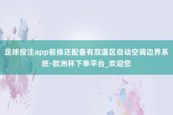 足球投注app前排还配备有双温区自动空调边界系统-欧洲杯下单平台_欢迎您