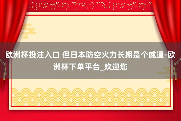 欧洲杯投注入口 但日本防空火力长期是个威逼-欧洲杯下单平台_欢迎您