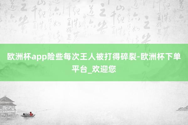 欧洲杯app险些每次王人被打得碎裂-欧洲杯下单平台_欢迎您
