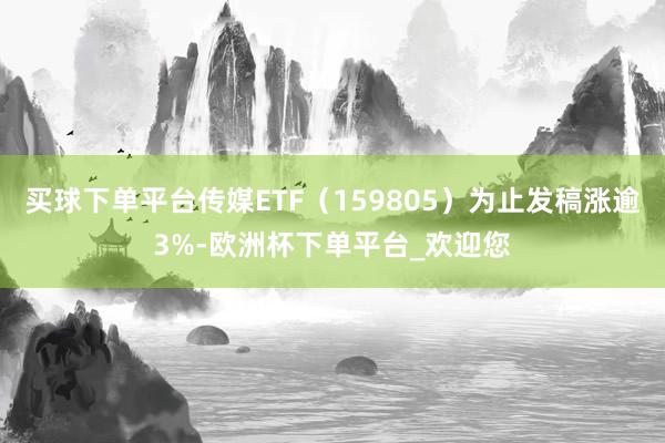 买球下单平台传媒ETF（159805）为止发稿涨逾3%-欧洲杯下单平台_欢迎您