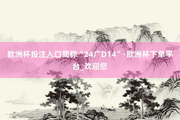 欧洲杯投注入口简称“24广D14”-欧洲杯下单平台_欢迎您