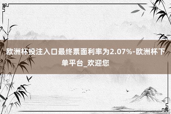 欧洲杯投注入口最终票面利率为2.07%-欧洲杯下单平台_欢迎您