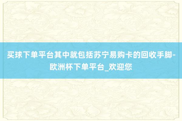 买球下单平台其中就包括苏宁易购卡的回收手脚-欧洲杯下单平台_欢迎您
