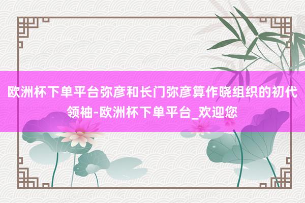 欧洲杯下单平台弥彦和长门弥彦算作晓组织的初代领袖-欧洲杯下单平台_欢迎您