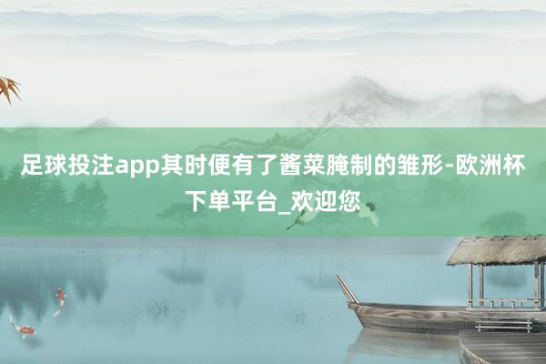 足球投注app其时便有了酱菜腌制的雏形-欧洲杯下单平台_欢迎您