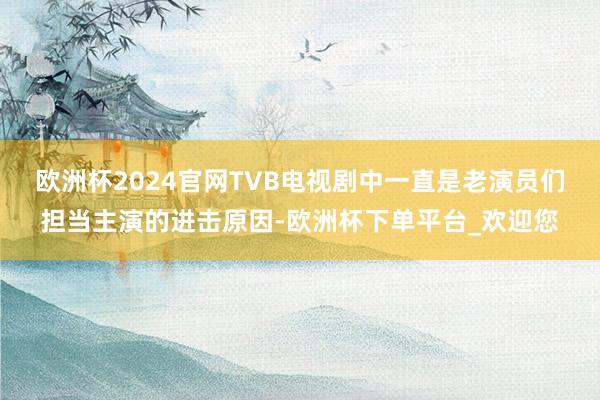 欧洲杯2024官网TVB电视剧中一直是老演员们担当主演的进击原因-欧洲杯下单平台_欢迎您