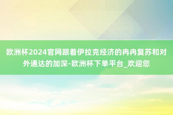 欧洲杯2024官网跟着伊拉克经济的冉冉复苏和对外通达的加深-欧洲杯下单平台_欢迎您