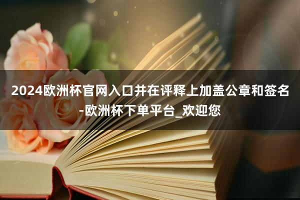 2024欧洲杯官网入口并在评释上加盖公章和签名-欧洲杯下单平台_欢迎您